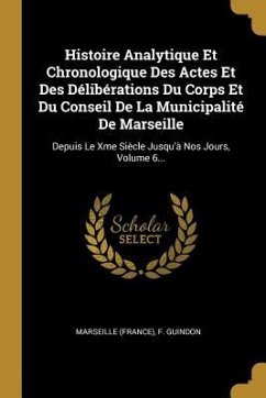 Histoire Analytique Et Chronologique Des Actes Et Des Délibérations Du Corps Et Du Conseil De La Municipalité De Marseille - (France), Marseille; Guindon, F.