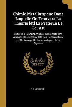 Chimie Métallurgique Dans Laquelle On Trouvera La Théorie [et] La Pratique De Cet Art: Avec Des Expériences Sur La Densité Des Alliages Des Métaux, [e