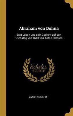 Abraham Von Dohna: Sein Leben Und Sein Gedicht Auf Den Reichstag Von 1613 Von Anton Chroust.