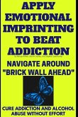 Apply Emotional Imprinting To Beat Addiction: Navigate Around &quote;Brick Wall Ahead&quote;(Cure Addiction And Alcohol Abuse Without Effort)