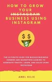 How to Grow Your Business Using Instagram: The Ultimate Guide for Badass Business Owners and Marketers Looking to Generate Traffic, Leads, and Sales U