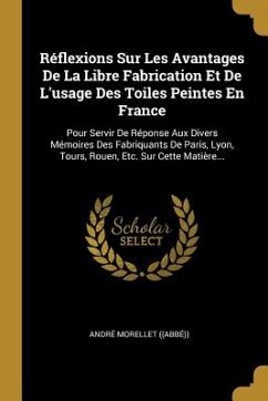 Réflexions Sur Les Avantages De La Libre Fabrication Et De L'usage Des Toiles Peintes En France: Pour Servir De Réponse Aux Divers Mémoires Des Fabriq - ((Abbé)), André Morellet