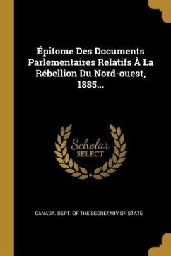 Épitome Des Documents Parlementaires Relatifs À La Rébellion Du Nord-ouest, 1885...