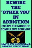 Rewire The &quote;Other You&quote; In Addiction: Escape The Noose Of Compulsive Behavior(How To Stop Addiction And Drinking Without Effort)