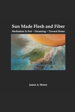 Sun Made Flesh and Fiber: Meditation Is Not Dreaming Toward Home - Moore, James A.