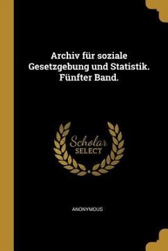 Archiv Für Soziale Gesetzgebung Und Statistik. Fünfter Band. - Anonymous