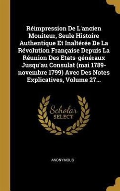 Réimpression De L'ancien Moniteur, Seule Histoire Authentique Et Inaltérée De La Révolution Française Depuis La Réunion Des Etats-généraux Jusqu'au Co