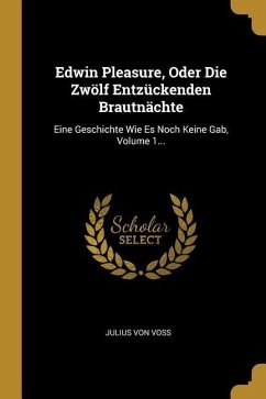 Edwin Pleasure, Oder Die Zwölf Entzückenden Brautnächte: Eine Geschichte Wie Es Noch Keine Gab, Volume 1...