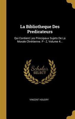 La Bibliotheque Des Predicateurs: Qui Contient Les Principaux Sujets De La Morale Chrètienne. P - Z, Volume 4... - Houdry, Vincent