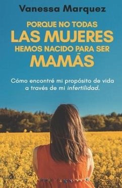 Porque no todas las mujeres hemos nacido para ser mamás: Como encontre mi proposito de vida a traves de mi infertilidad - Marquez, Vanessa