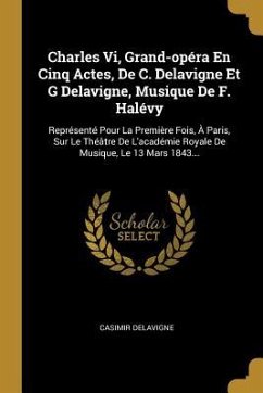 Charles Vi, Grand-opéra En Cinq Actes, De C. Delavigne Et G Delavigne, Musique De F. Halévy: Représenté Pour La Première Fois, À Paris, Sur Le Théâtre - Delavigne, Casimir