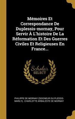 Mémoires Et Correspondance De Duplessis-mornay, Pour Servir À L'histoire De La Réformation Et Des Guerres Civiles Et Religieuses En France...