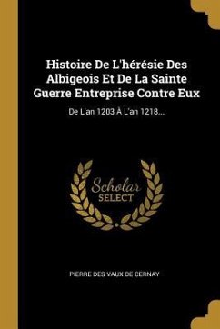 Histoire De L'hérésie Des Albigeois Et De La Sainte Guerre Entreprise Contre Eux
