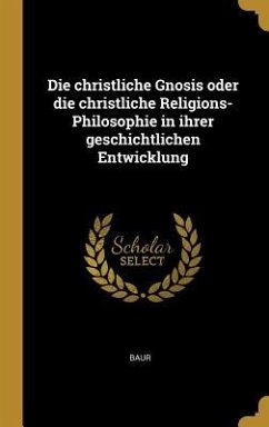 Die Christliche Gnosis Oder Die Christliche Religions-Philosophie in Ihrer Geschichtlichen Entwicklung