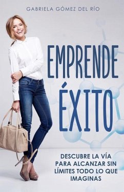 Emprende Éxito: Descubre La Vía Para Alcanzar Sin Límites Todo Lo Que Imaginas - Gomez del Rio, Gabriela