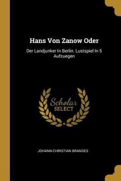 Hans Von Zanow Oder: Der Landjunker in Berlin. Lustspiel in 5 Aufzuegen
