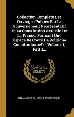 Collection Complète Des Ouvrages Publiés Sur Le Gouvernement Représentatif Et La Constitution Actuelle De La France, Formant Une Espèce De Cours De Politique Constitutionnelle, Volume 1, Part 1...