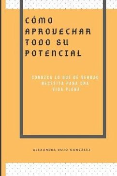 Cómo Aprovechar Todo Su Pontencial: Conozca Lo Que de Verdad Necesita Para Una Vida Plena - Rojo Gonzalez, Alexandra