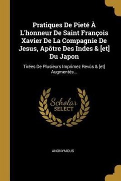 Pratiques De Pieté À L'honneur De Saint François Xavier De La Compagnie De Jesus, Apôtre Des Indes & [et] Du Japon: Tirées De Plusieurs Imprimez Revûs