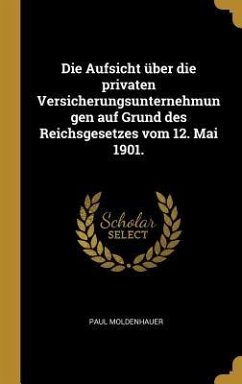 Die Aufsicht über die privaten Versicherungsunternehmungen auf Grund des Reichsgesetzes vom 12. Mai 1901. - Moldenhauer, Paul