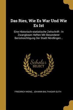 Das Ries, Wie Es War Und Wie Es Ist: Eine Historisch-Statistische Zeitschrift: In Zwanglosen Heften Mit Besonderer Berücksichtigung Der Stadt Nördling - Weng, Friedrich