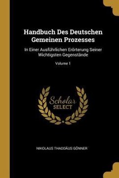 Handbuch Des Deutschen Gemeinen Prozesses: In Einer Ausführlichen Erörterung Seiner Wichtigsten Gegenstände; Volume 1 - Gonner, Nikolaus Thaddaus