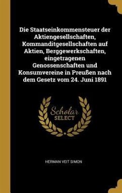 Die Staatseinkommensteuer der Aktiengesellschaften, Kommanditgesellschaften auf Aktien, Berggewerkschaften, eingetragenen Genossenschaften und Konsumvereine in Preußen nach dem Gesetz vom 24. Juni 1891
