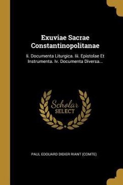 Exuviae Sacrae Constantinopolitanae: Ii. Documenta Liturgica. Iii. Epistolae Et Instrumenta. Iv. Documenta Diversa...