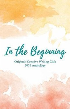 In the Beginning: Original: Creative Writing Club 2018 Anthology - Chupp, Erika; Gearhart, Rachel; Hazelton, Anna