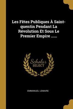 Les Fêtes Publiques À Saint-quentin Pendant La Révolution Et Sous Le Premier Empire ...... - Lemaire, Emmanuel