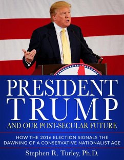 President Trump and Our Post-Secular Future: How the 2016 Election Signals the Dawning of a Conservative Nationalist Age (eBook, ePUB) - Turley, Steve
