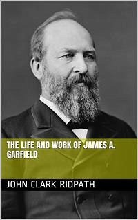 The Life and Work of James A. Garfield (eBook, PDF) - Clark Ridpath, John