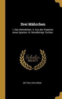 Drei Mährchen: I. Das Heimelchen. II. Aus Den Papieren Eines Spatzen. III. Mondkönigs Tochter. - Arnim, Bettina Von