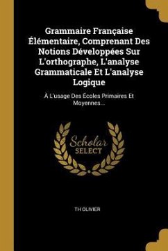 Grammaire Française Élémentaire, Comprenant Des Notions Développées Sur L'orthographe, L'analyse Grammaticale Et L'analyse Logique: À L'usage Des Écol - Olivier, Th