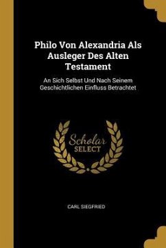 Philo Von Alexandria ALS Ausleger Des Alten Testament: An Sich Selbst Und Nach Seinem Geschichtlichen Einfluss Betrachtet - Siegfried, Carl