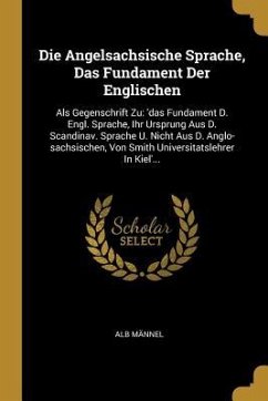 Die Angelsachsische Sprache, Das Fundament Der Englischen: ALS Gegenschrift Zu: 'das Fundament D. Engl. Sprache, Ihr Ursprung Aus D. Scandinav. Sprach - Mannel, Alb