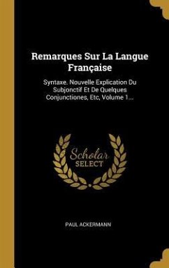 Remarques Sur La Langue Française: Syntaxe. Nouvelle Explication Du Subjonctif Et De Quelques Conjunctiones, Etc, Volume 1... - Ackermann, Paul