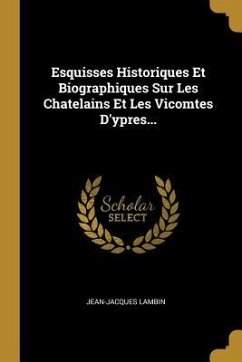 Esquisses Historiques Et Biographiques Sur Les Chatelains Et Les Vicomtes D'ypres... - Lambin, Jean-Jacques