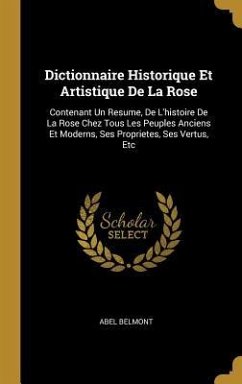 Dictionnaire Historique Et Artistique De La Rose: Contenant Un Resume, De L'histoire De La Rose Chez Tous Les Peuples Anciens Et Moderns, Ses Propriet - Belmont, Abel