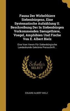 Fauna Der Wirbelthiere Siebenbürgens, Eine Systematische Aufzählung U. Beschreibung Der in Siebenbürgen Vorkommenden Saeugethiere, Voegel, Amphibien U - Bielz, Eduard Albert