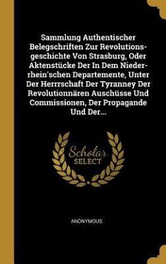 Sammlung Authentischer Belegschriften Zur Revolutions-Geschichte Von Strasburg, Oder Aktenstücke Der in Dem Nieder-Rhein'schen Departemente, Unter Der - Anonymous