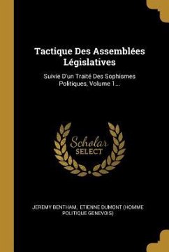 Tactique Des Assemblées Législatives: Suivie D'un Traité Des Sophismes Politiques, Volume 1...