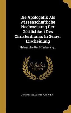 Die Apologetik ALS Wissenschaftliche Nachweisung Der Göttlichkeit Des Christenthums in Seiner Erscheinung: Philosophie Der Offenbarung...