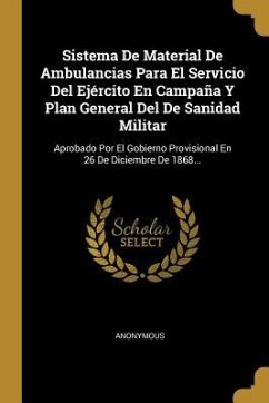 Sistema De Material De Ambulancias Para El Servicio Del Ejército En Campaña Y Plan General Del De Sanidad Militar: Aprobado Por El Gobierno Provisiona