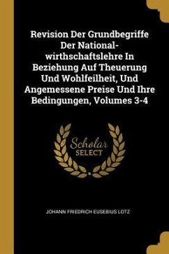 Revision Der Grundbegriffe Der National-Wirthschaftslehre in Beziehung Auf Theuerung Und Wohlfeilheit, Und Angemessene Preise Und Ihre Bedingungen, Vo