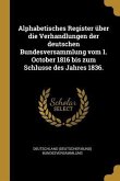 Alphabetisches Register Über Die Verhandlungen Der Deutschen Bundesversammlung Vom 1. October 1816 Bis Zum Schlusse Des Jahres 1836.