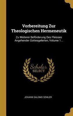 Vorbereitung Zur Theologischen Hermeneutik: Zu Weiterer Beförderung Des Fleisses Angehender Gottesgelerten, Volume 1... - Semler, Johann Salomo