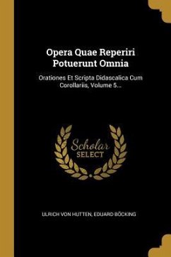 Opera Quae Reperiri Potuerunt Omnia: Orationes Et Scripta Didascalica Cum Corollariis, Volume 5... - Hutten, Ulrich Von; Bocking, Eduard