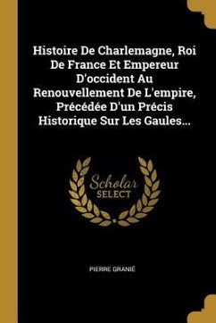Histoire De Charlemagne, Roi De France Et Empereur D'occident Au Renouvellement De L'empire, Précédée D'un Précis Historique Sur Les Gaules...
