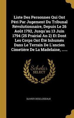 Liste Des Personnes Qui Ont Péri Par Jugement Du Tribunal Révolutionnaire, Depuis Le 26 Août 1792, Jusqu'au 13 Juin 1794 (25 Prairial An 2) Et Dont Les Corps Ont Été Inhumés Dans Le Terrain De L'ancien Cimetière De La Madelaine, ...... - Descloseaux, Olivier